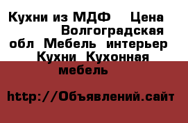 Кухни из МДФ  › Цена ­ 17 500 - Волгоградская обл. Мебель, интерьер » Кухни. Кухонная мебель   